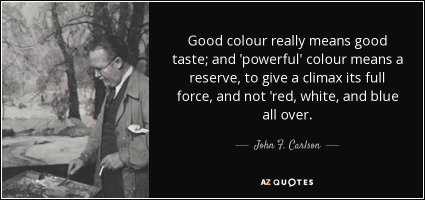 Good colour really means good taste; and 'powerful' colour means a reserve, to give a climax its full force, and not 'red, white, and blue all over. - John F. Carlson