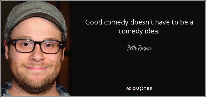 Good comedy doesn't have to be a comedy idea. - Seth Rogen
