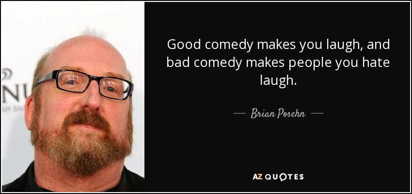 Good comedy makes you laugh, and bad comedy makes people you hate laugh. - Brian Posehn