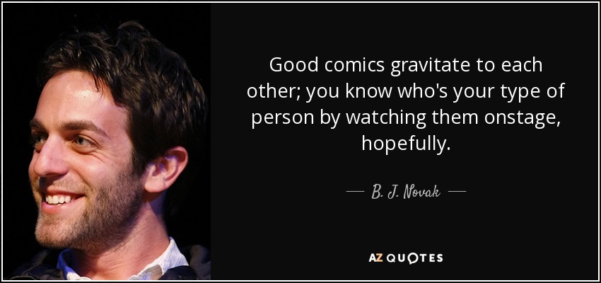 Good comics gravitate to each other; you know who's your type of person by watching them onstage, hopefully. - B. J. Novak