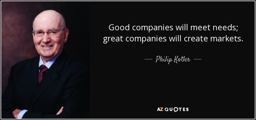 Good companies will meet needs; great companies will create markets. - Philip Kotler