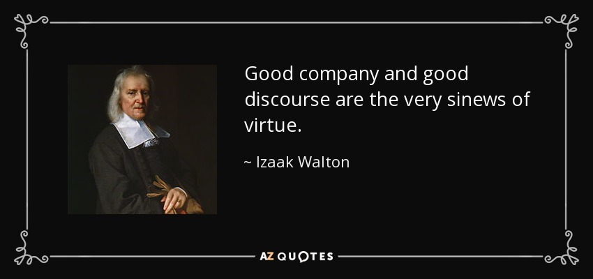 Good company and good discourse are the very sinews of virtue. - Izaak Walton