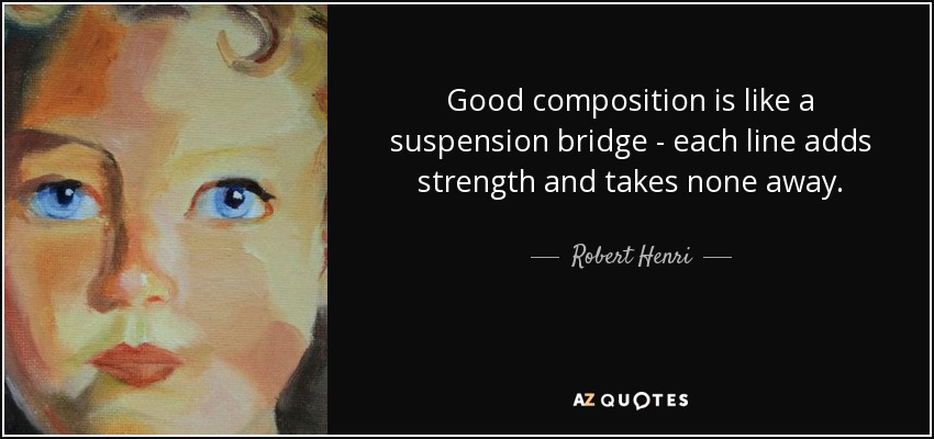 Good composition is like a suspension bridge - each line adds strength and takes none away. - Robert Henri