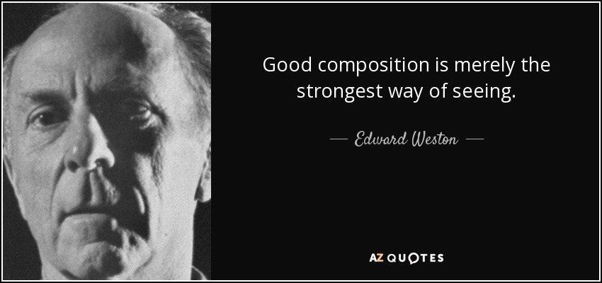 Good composition is merely the strongest way of seeing. - Edward Weston