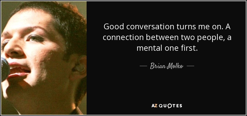Good conversation turns me on. A connection between two people, a mental one first. - Brian Molko