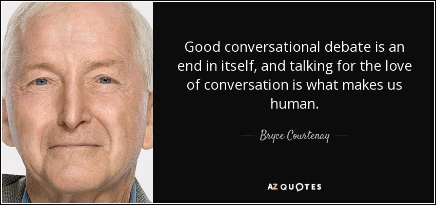 Good conversational debate is an end in itself, and talking for the love of conversation is what makes us human. - Bryce Courtenay