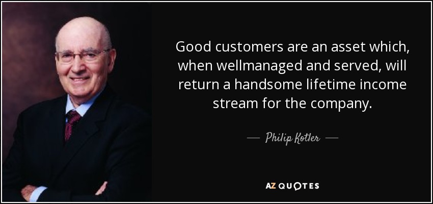 Good customers are an asset which, when wellmanaged and served, will return a handsome lifetime income stream for the company. - Philip Kotler