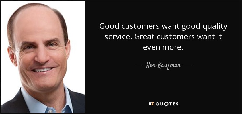 Good customers want good quality service. Great customers want it even more. - Ron Kaufman