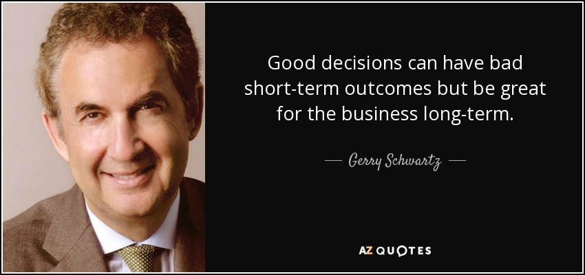 Good decisions can have bad short-term outcomes but be great for the business long-term. - Gerry Schwartz