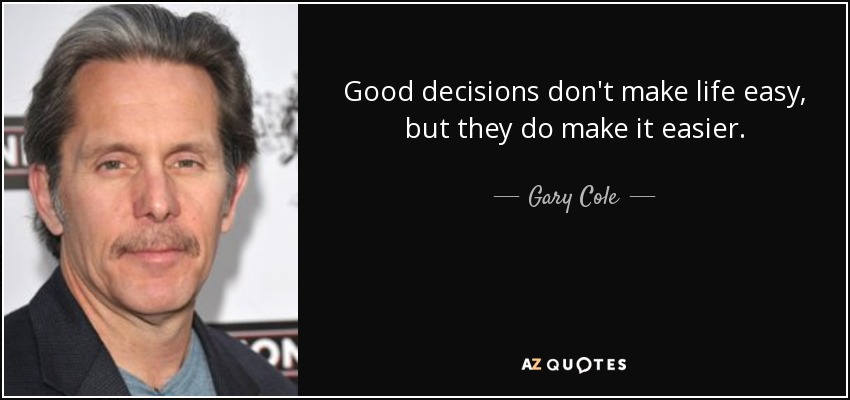 Good decisions don't make life easy, but they do make it easier. - Gary Cole