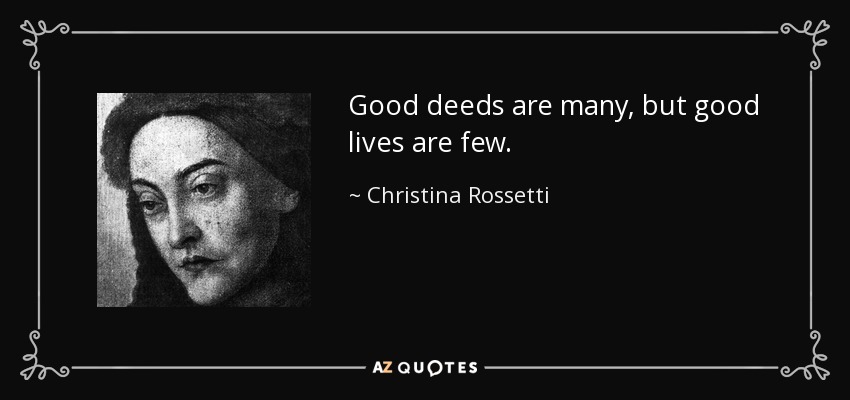 Good deeds are many, but good lives are few. - Christina Rossetti