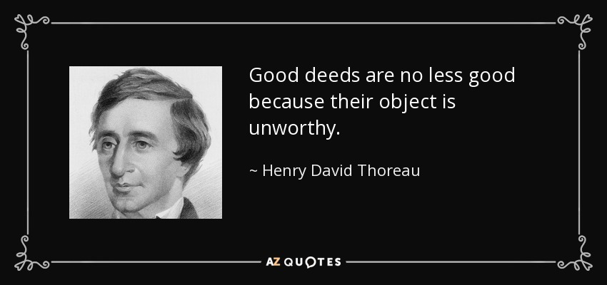 Good deeds are no less good because their object is unworthy. - Henry David Thoreau