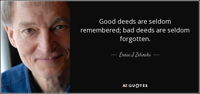 Good deeds are seldom remembered; bad deeds are seldom forgotten. - Ernie J Zelinski
