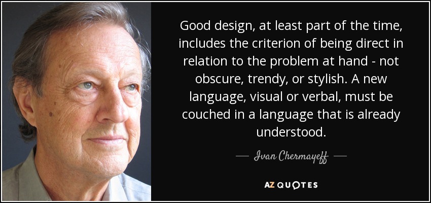 Good design, at least part of the time, includes the criterion of being direct in relation to the problem at hand - not obscure, trendy, or stylish. A new language, visual or verbal, must be couched in a language that is already understood. - Ivan Chermayeff