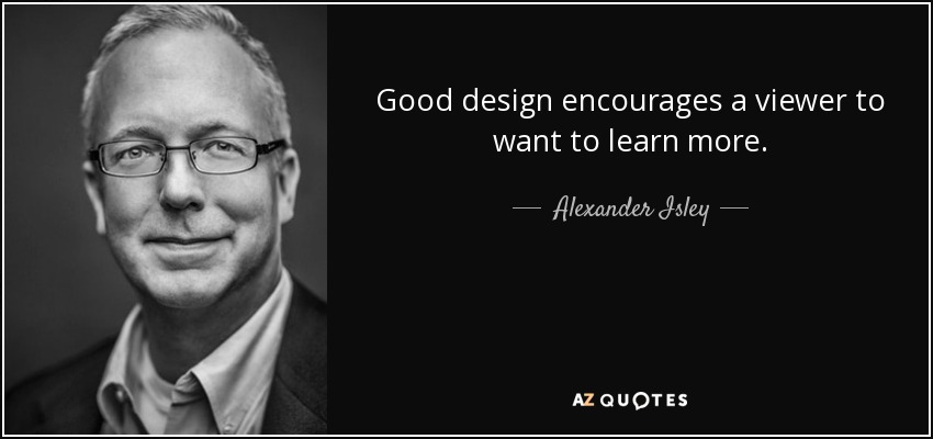 Good design encourages a viewer to want to learn more. - Alexander Isley