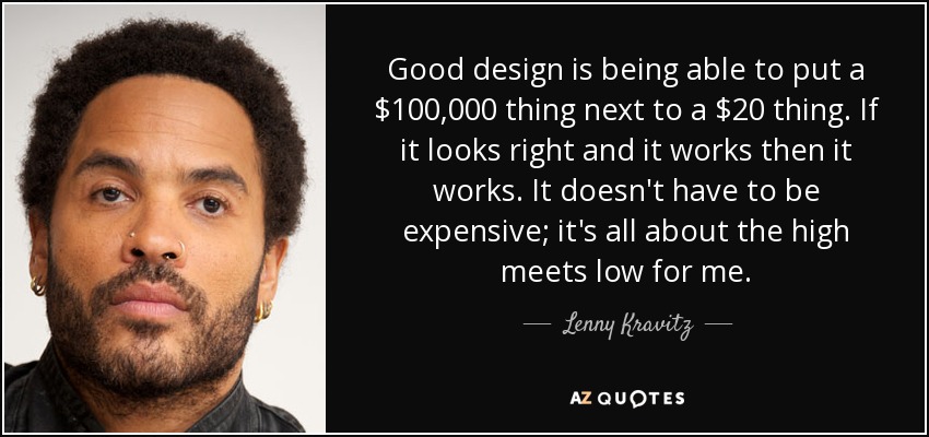 Good design is being able to put a $100,000 thing next to a $20 thing. If it looks right and it works then it works. It doesn't have to be expensive; it's all about the high meets low for me. - Lenny Kravitz