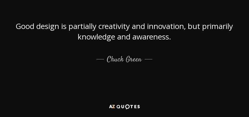 Good design is partially creativity and innovation, but primarily knowledge and awareness. - Chuck Green