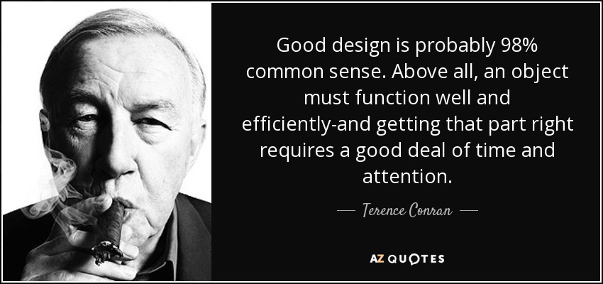 Good design is probably 98% common sense. Above all, an object must function well and efficiently-and getting that part right requires a good deal of time and attention. - Terence Conran