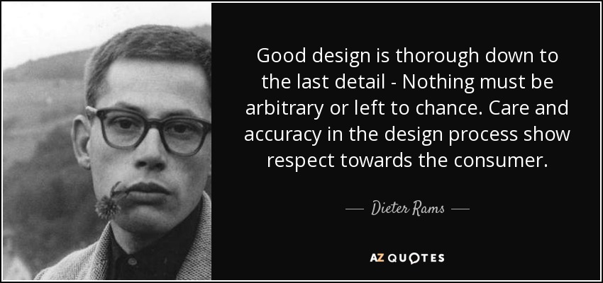 Good design is thorough down to the last detail - Nothing must be arbitrary or left to chance. Care and accuracy in the design process show respect towards the consumer. - Dieter Rams