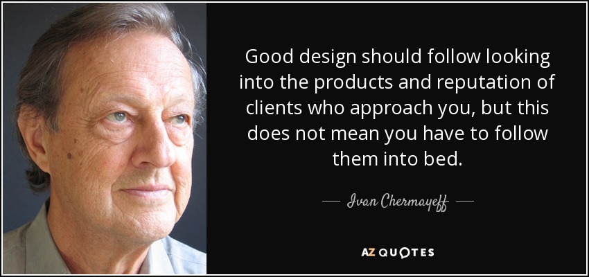 Good design should follow looking into the products and reputation of clients who approach you, but this does not mean you have to follow them into bed. - Ivan Chermayeff