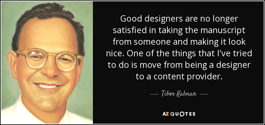 Good designers are no longer satisfied in taking the manuscript from someone and making it look nice. One of the things that I've tried to do is move from being a designer to a content provider. - Tibor Kalman