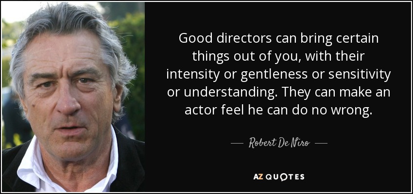Good directors can bring certain things out of you, with their intensity or gentleness or sensitivity or understanding. They can make an actor feel he can do no wrong. - Robert De Niro