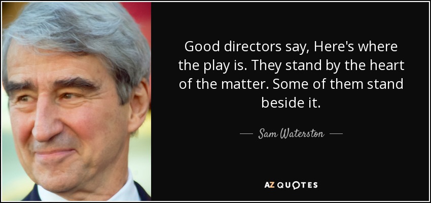 Good directors say, Here's where the play is. They stand by the heart of the matter. Some of them stand beside it. - Sam Waterston