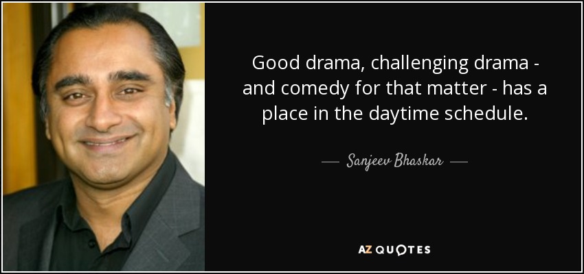 Good drama, challenging drama - and comedy for that matter - has a place in the daytime schedule. - Sanjeev Bhaskar