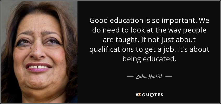 Good education is so important. We do need to look at the way people are taught. It not just about qualifications to get a job. It's about being educated. - Zaha Hadid