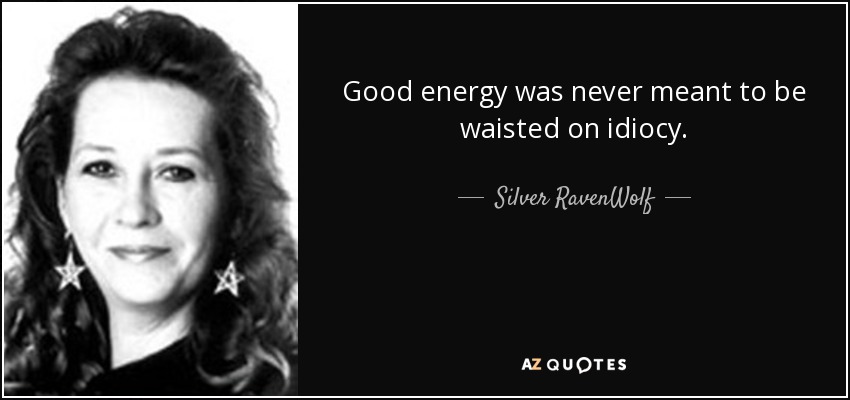 Good energy was never meant to be waisted on idiocy. - Silver RavenWolf