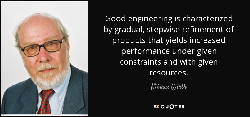 Good engineering is characterized by gradual, stepwise refinement of products that yields increased performance under given constraints and with given resources. - Niklaus Wirth