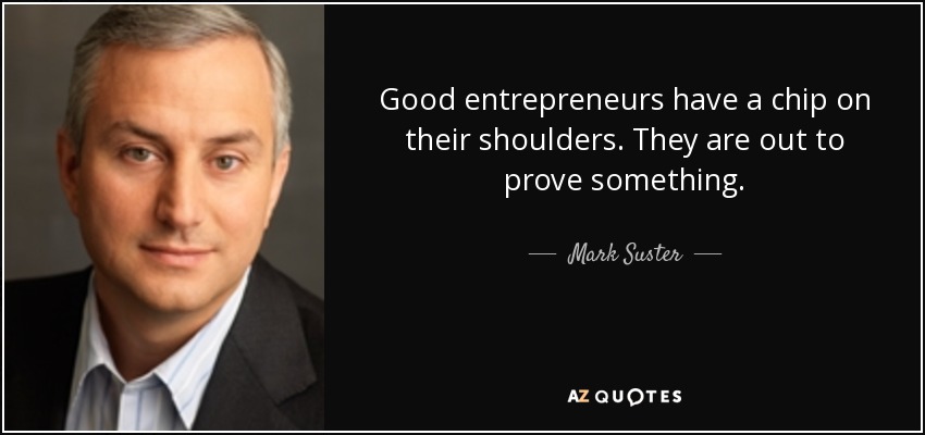 Good entrepreneurs have a chip on their shoulders. They are out to prove something. - Mark Suster