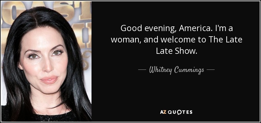 Good evening, America. I'm a woman, and welcome to The Late Late Show. - Whitney Cummings
