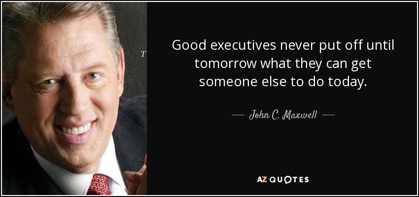 Good executives never put off until tomorrow what they can get someone else to do today. - John C. Maxwell