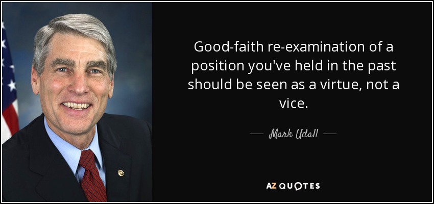 Good-faith re-examination of a position you've held in the past should be seen as a virtue, not a vice. - Mark Udall