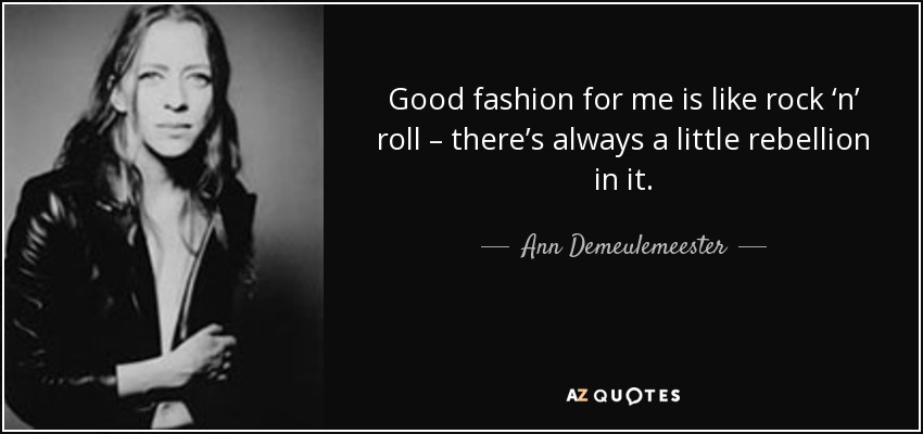 Good fashion for me is like rock ‘n’ roll – there’s always a little rebellion in it. - Ann Demeulemeester