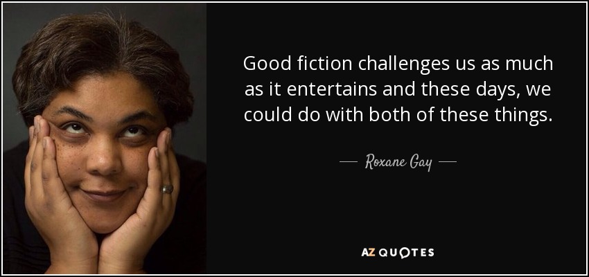Good fiction challenges us as much as it entertains and these days, we could do with both of these things. - Roxane Gay