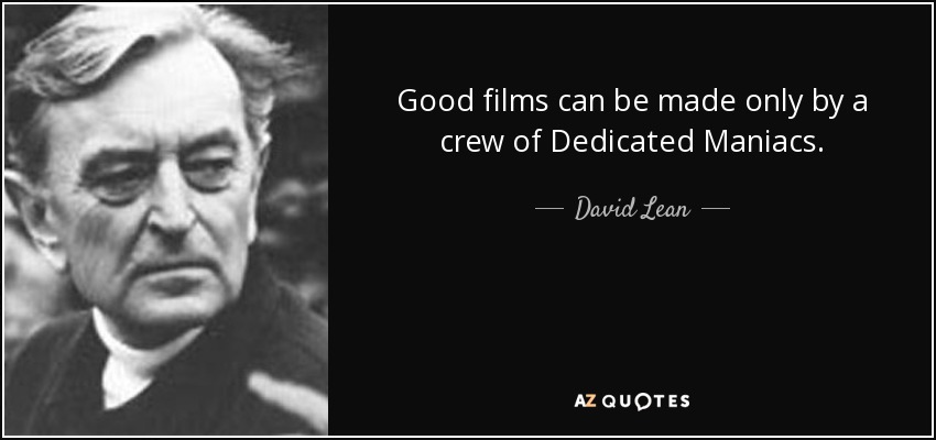 Good films can be made only by a crew of Dedicated Maniacs. - David Lean