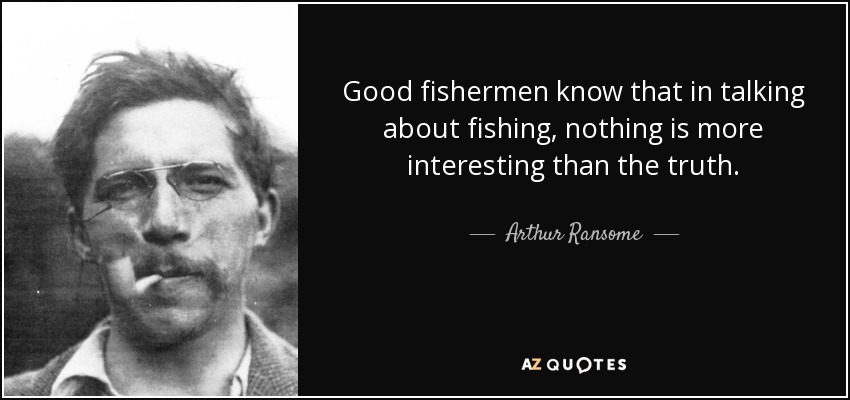 Good fishermen know that in talking about fishing, nothing is more interesting than the truth. - Arthur Ransome