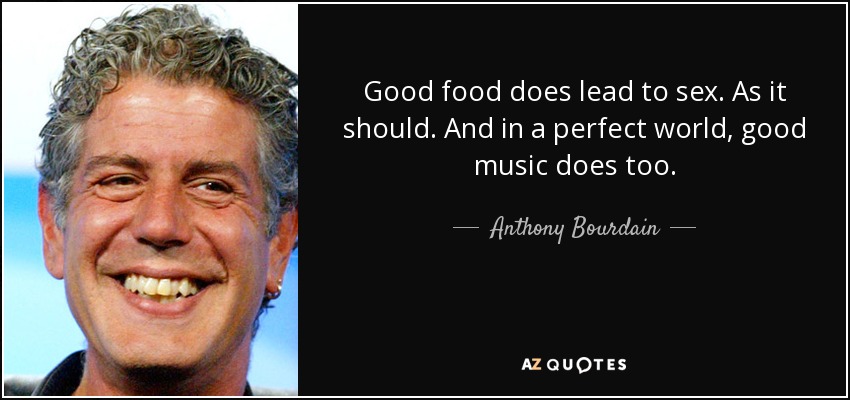 Good food does lead to sex. As it should. And in a perfect world, good music does too. - Anthony Bourdain