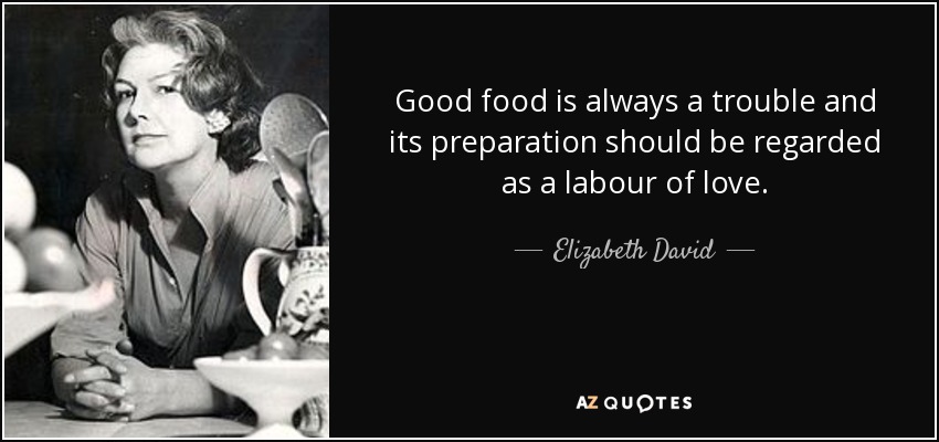 Good food is always a trouble and its preparation should be regarded as a labour of love. - Elizabeth David