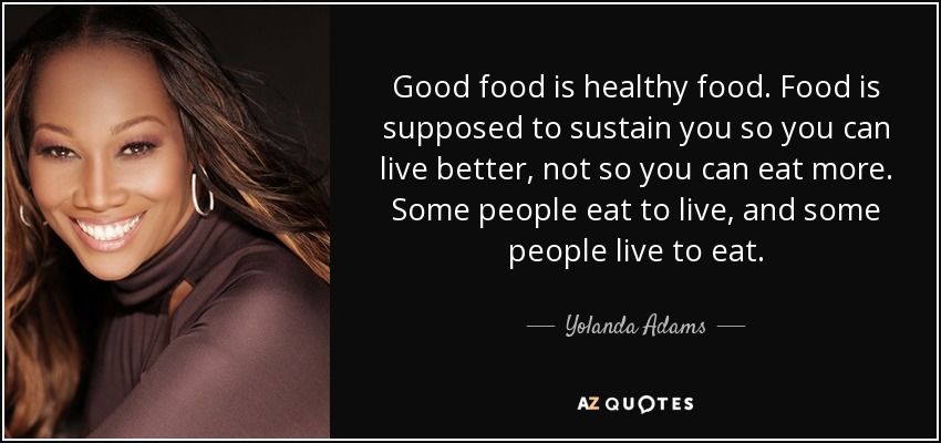 Good food is healthy food. Food is supposed to sustain you so you can live better, not so you can eat more. Some people eat to live, and some people live to eat. - Yolanda Adams