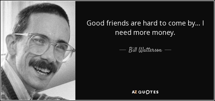 Good friends are hard to come by... I need more money. - Bill Watterson