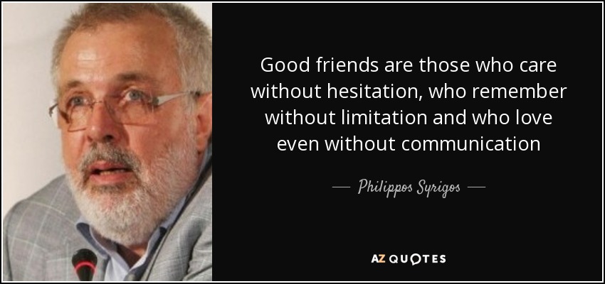 Good friends are those who care without hesitation, who remember without limitation and who love even without communication - Philippos Syrigos