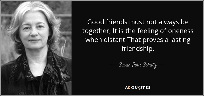 Good friends must not always be together; It is the feeling of oneness when distant That proves a lasting friendship. - Susan Polis Schutz