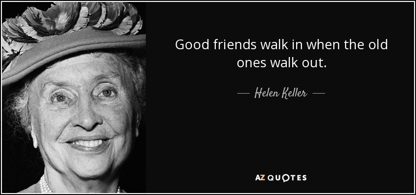 Good friends walk in when the old ones walk out. - Helen Keller