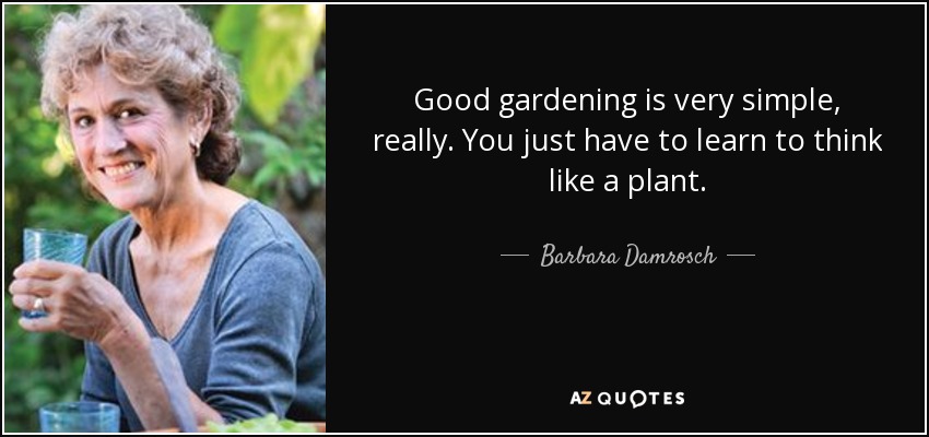 Good gardening is very simple, really. You just have to learn to think like a plant. - Barbara Damrosch