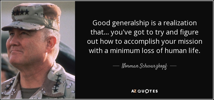 Good generalship is a realization that... you've got to try and figure out how to accomplish your mission with a minimum loss of human life. - Norman Schwarzkopf