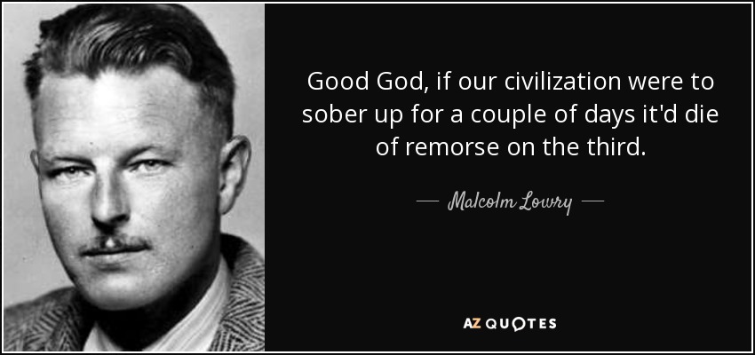 Good God, if our civilization were to sober up for a couple of days it'd die of remorse on the third. - Malcolm Lowry
