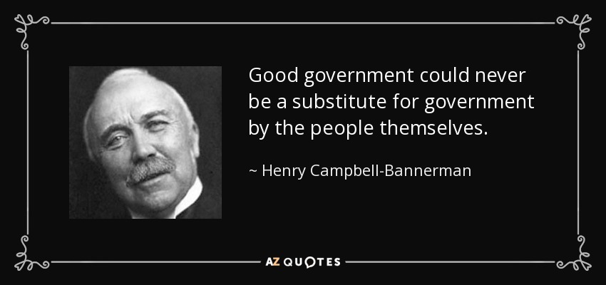 Good government could never be a substitute for government by the people themselves. - Henry Campbell-Bannerman